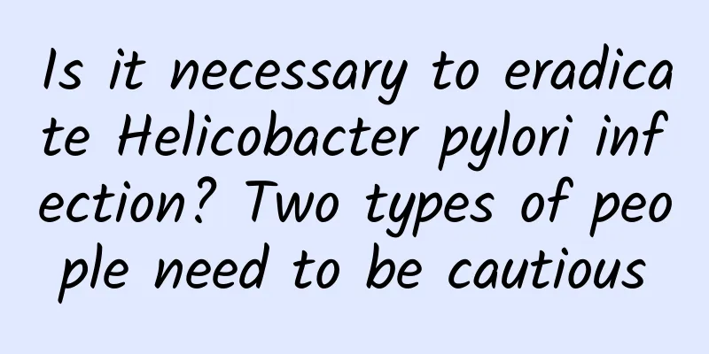 Is it necessary to eradicate Helicobacter pylori infection? Two types of people need to be cautious