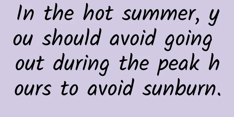 In the hot summer, you should avoid going out during the peak hours to avoid sunburn.