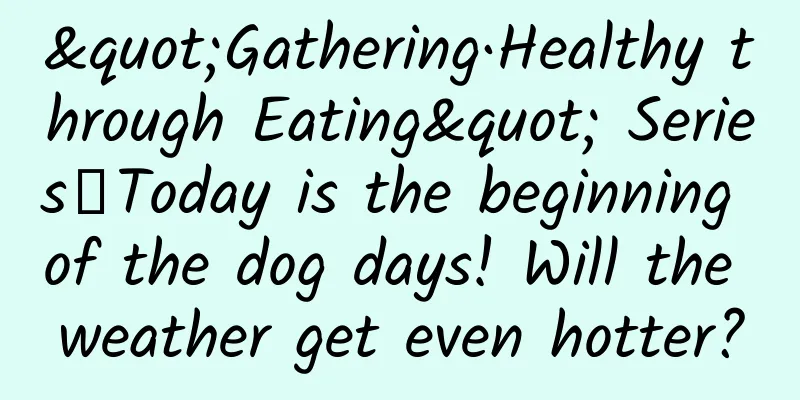 "Gathering·Healthy through Eating" Series｜Today is the beginning of the dog days! Will the weather get even hotter?