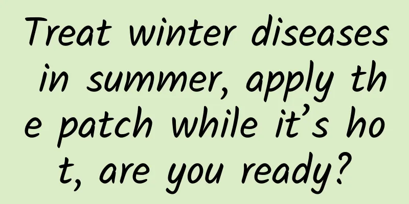 Treat winter diseases in summer, apply the patch while it’s hot, are you ready?