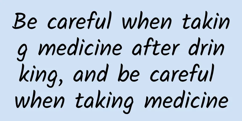 Be careful when taking medicine after drinking, and be careful when taking medicine