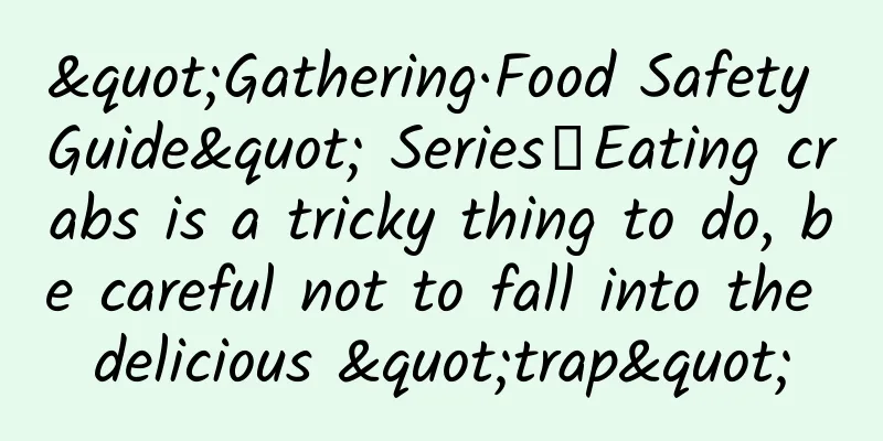 "Gathering·Food Safety Guide" Series｜Eating crabs is a tricky thing to do, be careful not to fall into the delicious "trap"