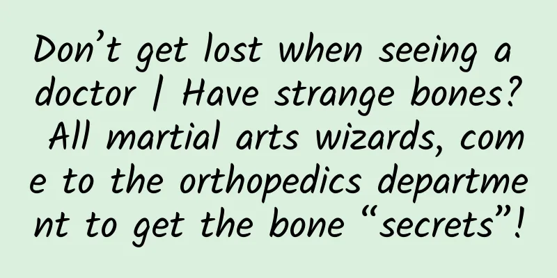 Don’t get lost when seeing a doctor | Have strange bones? All martial arts wizards, come to the orthopedics department to get the bone “secrets”!
