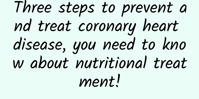 Three steps to prevent and treat coronary heart disease, you need to know about nutritional treatment!
