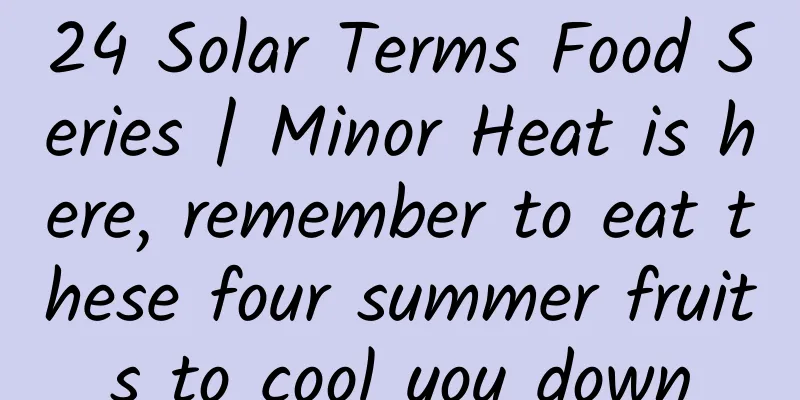 24 Solar Terms Food Series | Minor Heat is here, remember to eat these four summer fruits to cool you down
