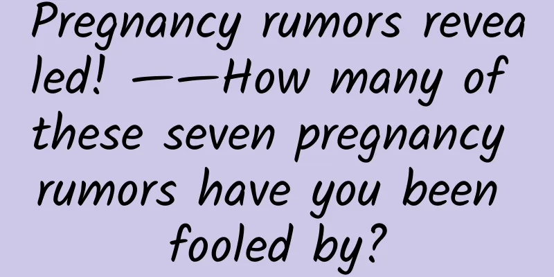 Pregnancy rumors revealed! ——How many of these seven pregnancy rumors have you been fooled by?