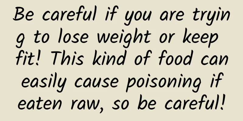Be careful if you are trying to lose weight or keep fit! This kind of food can easily cause poisoning if eaten raw, so be careful!