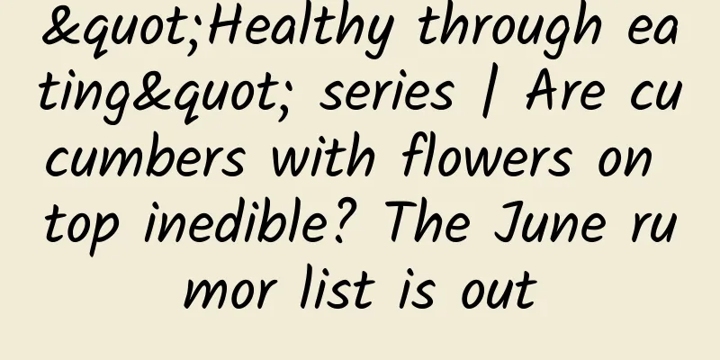"Healthy through eating" series | Are cucumbers with flowers on top inedible? The June rumor list is out