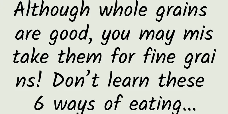 Although whole grains are good, you may mistake them for fine grains! Don’t learn these 6 ways of eating...