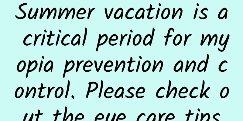 Summer vacation is a critical period for myopia prevention and control. Please check out the eye care tips