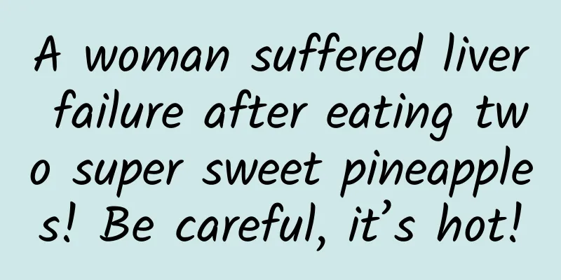 A woman suffered liver failure after eating two super sweet pineapples! Be careful, it’s hot!