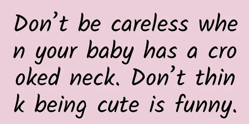 Don’t be careless when your baby has a crooked neck. Don’t think being cute is funny.