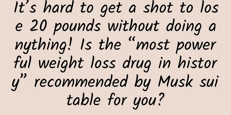 It’s hard to get a shot to lose 20 pounds without doing anything! Is the “most powerful weight loss drug in history” recommended by Musk suitable for you?