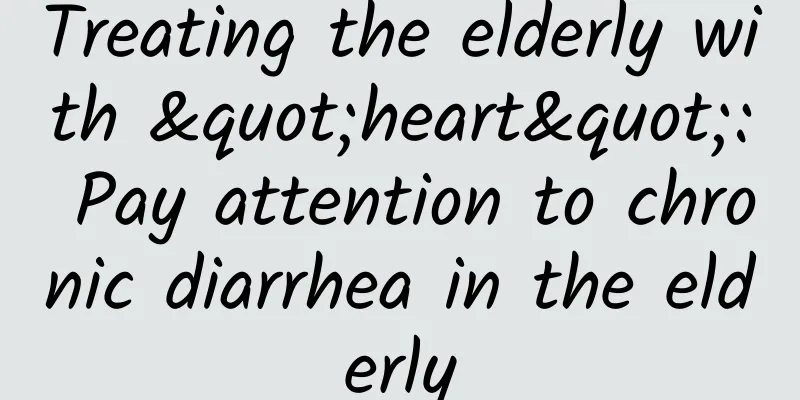 Treating the elderly with "heart": Pay attention to chronic diarrhea in the elderly