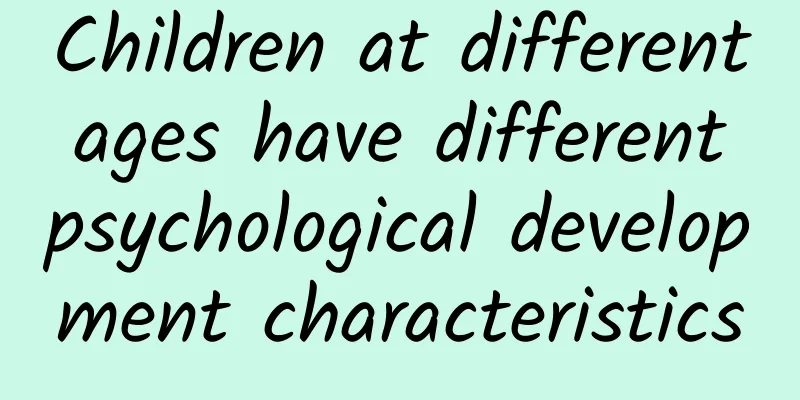 Children at different ages have different psychological development characteristics