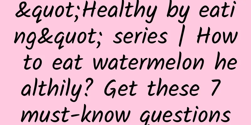 "Healthy by eating" series | How to eat watermelon healthily? Get these 7 must-know questions