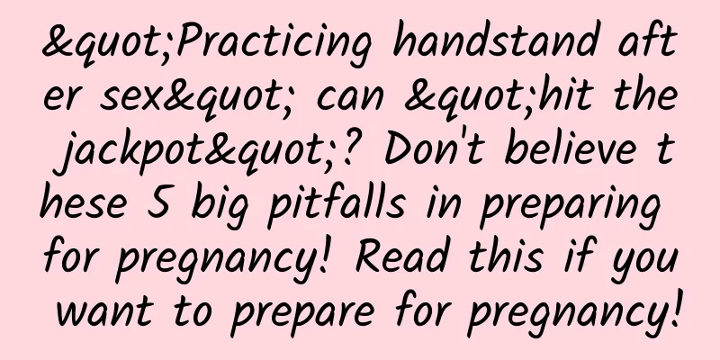 "Practicing handstand after sex" can "hit the jackpot"? Don't believe these 5 big pitfalls in preparing for pregnancy! Read this if you want to prepare for pregnancy!