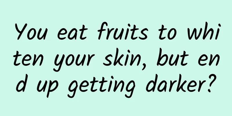 You eat fruits to whiten your skin, but end up getting darker?