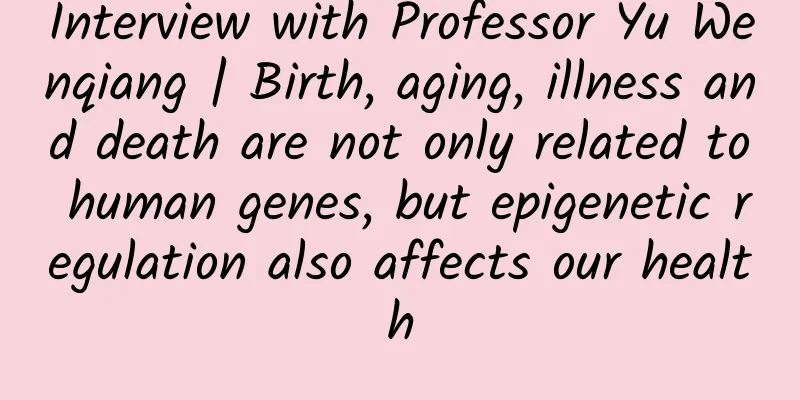 Interview with Professor Yu Wenqiang | Birth, aging, illness and death are not only related to human genes, but epigenetic regulation also affects our health