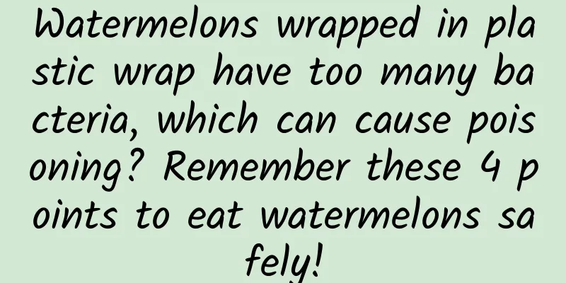 Watermelons wrapped in plastic wrap have too many bacteria, which can cause poisoning? Remember these 4 points to eat watermelons safely!