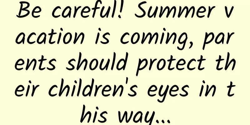 Be careful! Summer vacation is coming, parents should protect their children's eyes in this way...