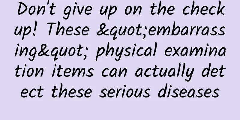 Don't give up on the checkup! These "embarrassing" physical examination items can actually detect these serious diseases