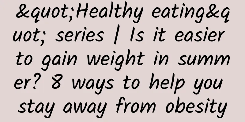 "Healthy eating" series | Is it easier to gain weight in summer? 8 ways to help you stay away from obesity