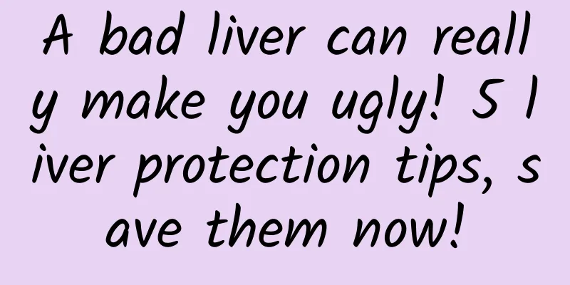 A bad liver can really make you ugly! 5 liver protection tips, save them now!