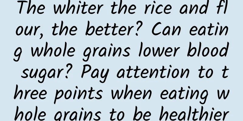 The whiter the rice and flour, the better? Can eating whole grains lower blood sugar? Pay attention to three points when eating whole grains to be healthier
