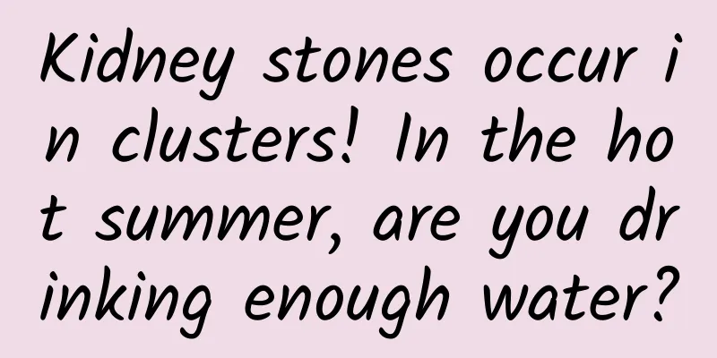 Kidney stones occur in clusters! In the hot summer, are you drinking enough water?