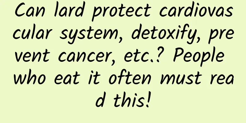 Can lard protect cardiovascular system, detoxify, prevent cancer, etc.? People who eat it often must read this!