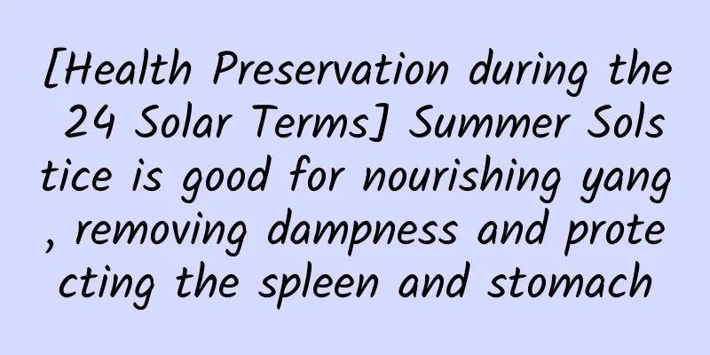 [Health Preservation during the 24 Solar Terms] Summer Solstice is good for nourishing yang, removing dampness and protecting the spleen and stomach