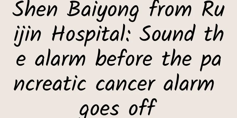Shen Baiyong from Ruijin Hospital: Sound the alarm before the pancreatic cancer alarm goes off