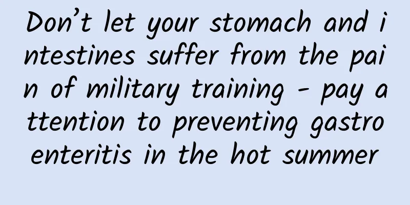 Don’t let your stomach and intestines suffer from the pain of military training - pay attention to preventing gastroenteritis in the hot summer