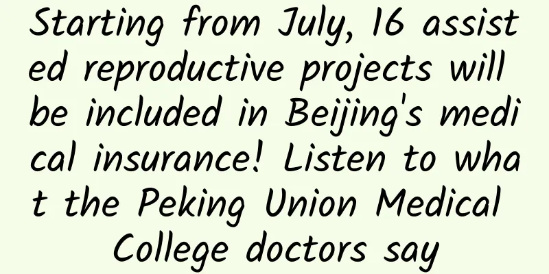 Starting from July, 16 assisted reproductive projects will be included in Beijing's medical insurance! Listen to what the Peking Union Medical College doctors say
