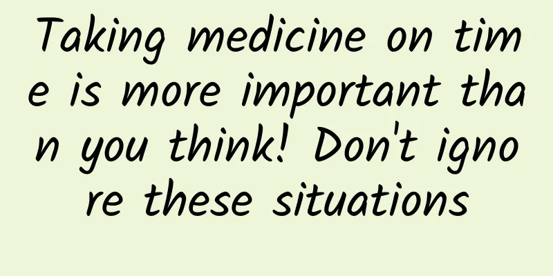 Taking medicine on time is more important than you think! Don't ignore these situations