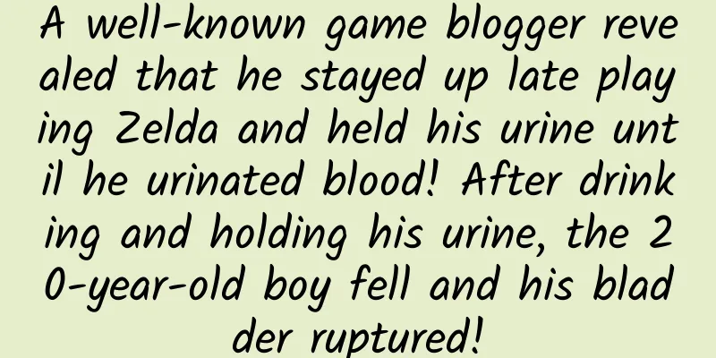 A well-known game blogger revealed that he stayed up late playing Zelda and held his urine until he urinated blood! After drinking and holding his urine, the 20-year-old boy fell and his bladder ruptured!