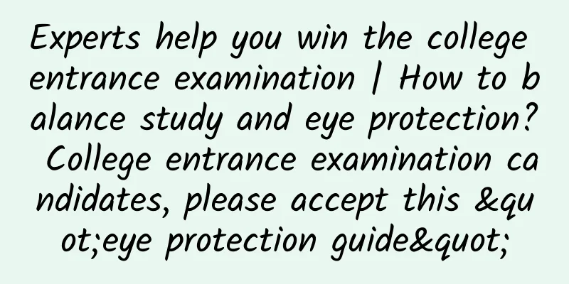Experts help you win the college entrance examination | How to balance study and eye protection? College entrance examination candidates, please accept this "eye protection guide"