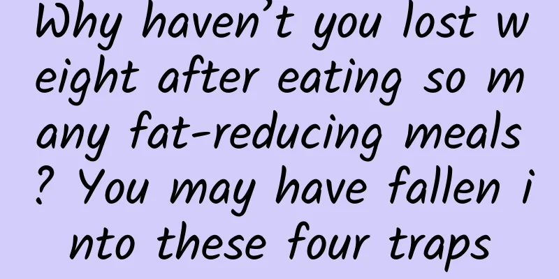 Why haven’t you lost weight after eating so many fat-reducing meals? You may have fallen into these four traps