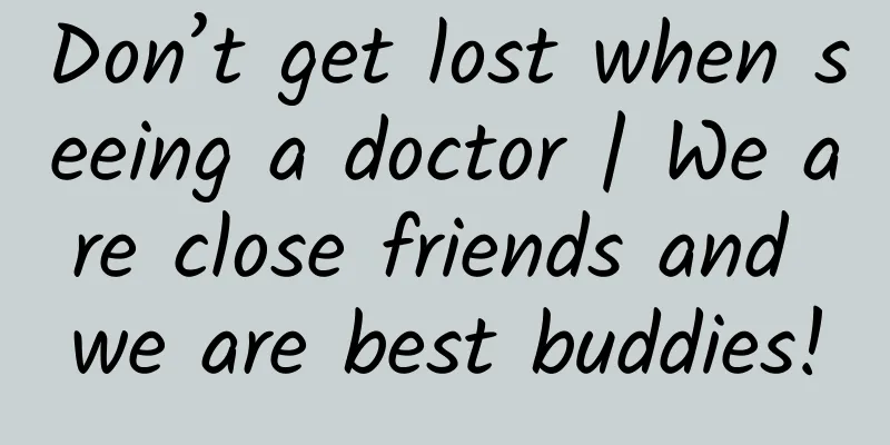 Don’t get lost when seeing a doctor | We are close friends and we are best buddies!