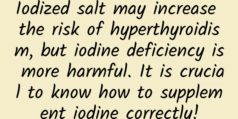 Iodized salt may increase the risk of hyperthyroidism, but iodine deficiency is more harmful. It is crucial to know how to supplement iodine correctly!