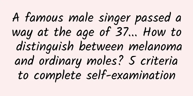 A famous male singer passed away at the age of 37... How to distinguish between melanoma and ordinary moles? 5 criteria to complete self-examination