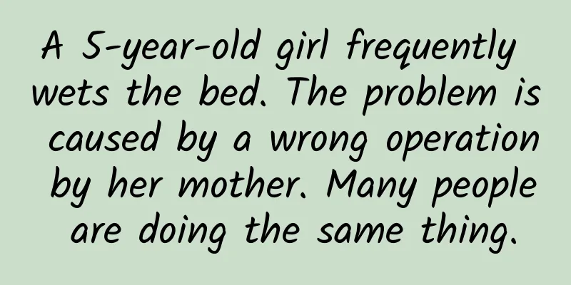 A 5-year-old girl frequently wets the bed. The problem is caused by a wrong operation by her mother. Many people are doing the same thing.