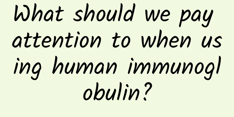 What should we pay attention to when using human immunoglobulin?