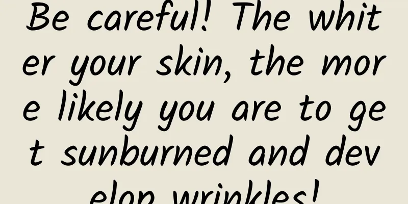 Be careful! The whiter your skin, the more likely you are to get sunburned and develop wrinkles!