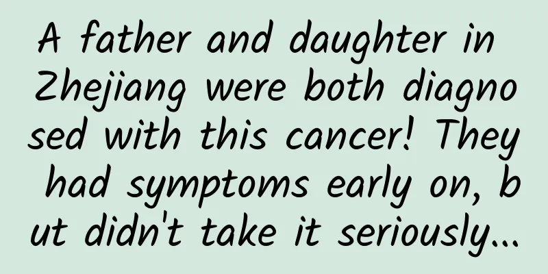 A father and daughter in Zhejiang were both diagnosed with this cancer! They had symptoms early on, but didn't take it seriously...