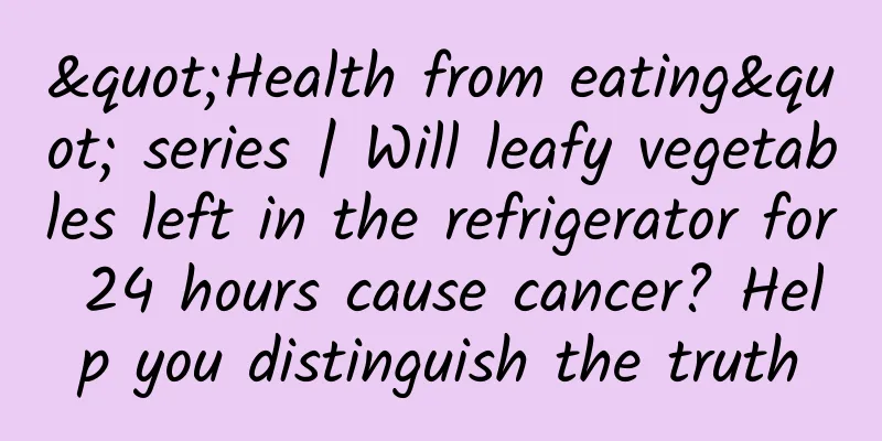 "Health from eating" series | Will leafy vegetables left in the refrigerator for 24 hours cause cancer? Help you distinguish the truth