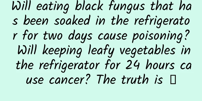 Will eating black fungus that has been soaked in the refrigerator for two days cause poisoning? Will keeping leafy vegetables in the refrigerator for 24 hours cause cancer? The truth is →