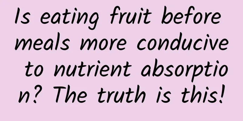 Is eating fruit before meals more conducive to nutrient absorption? The truth is this!