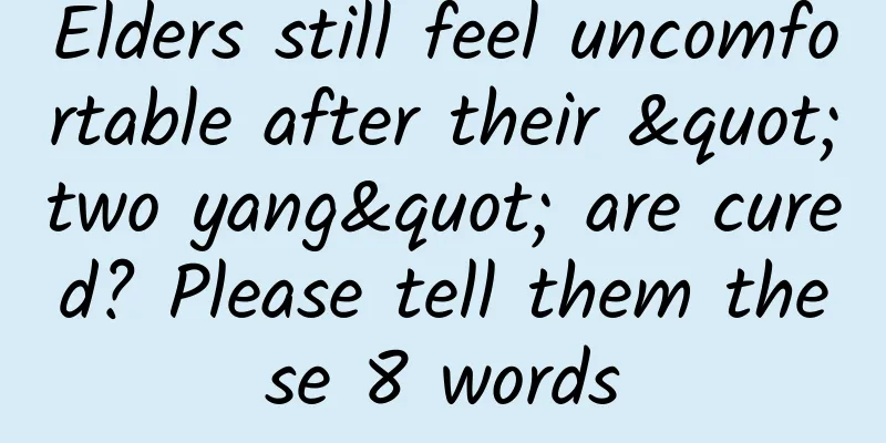 Elders still feel uncomfortable after their "two yang" are cured? Please tell them these 8 words